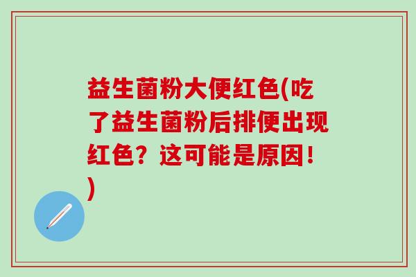 益生菌粉大便红色(吃了益生菌粉后排便出现红色？这可能是原因！)