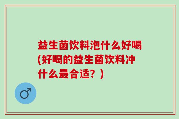 益生菌饮料泡什么好喝(好喝的益生菌饮料冲什么合适？)