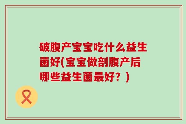 破腹产宝宝吃什么益生菌好(宝宝做剖腹产后哪些益生菌好？)