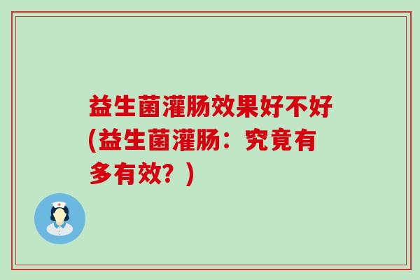 益生菌灌肠效果好不好(益生菌灌肠：究竟有多有效？)