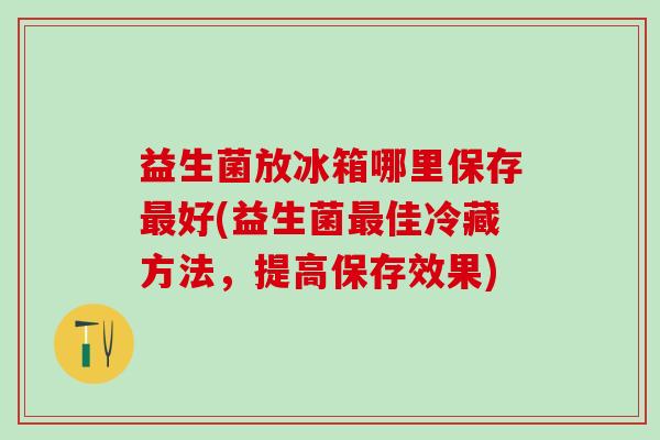 益生菌放冰箱哪里保存好(益生菌佳冷藏方法，提高保存效果)