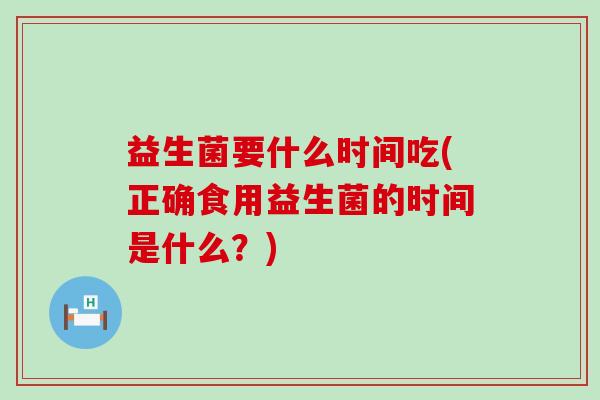 益生菌要什么时间吃(正确食用益生菌的时间是什么？)
