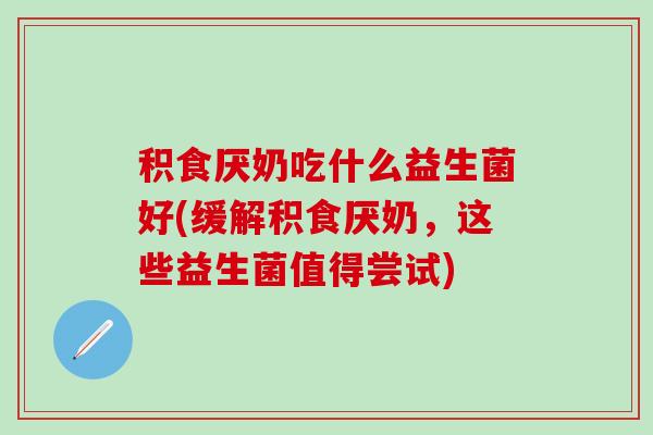 积食厌奶吃什么益生菌好(缓解积食厌奶，这些益生菌值得尝试)