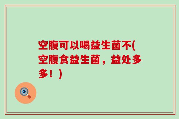 空腹可以喝益生菌不(空腹食益生菌，益处多多！)