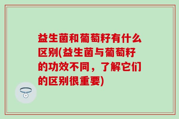益生菌和葡萄籽有什么区别(益生菌与葡萄籽的功效不同，了解它们的区别很重要)