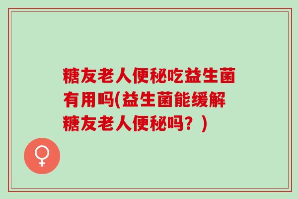 糖友老人吃益生菌有用吗(益生菌能缓解糖友老人吗？)