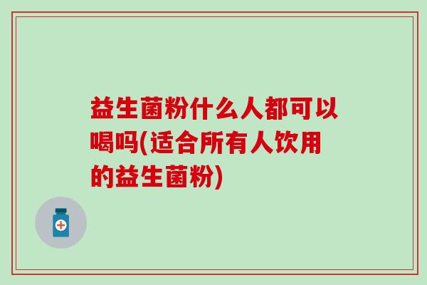 益生菌粉什么人都可以喝吗(适合所有人饮用的益生菌粉)