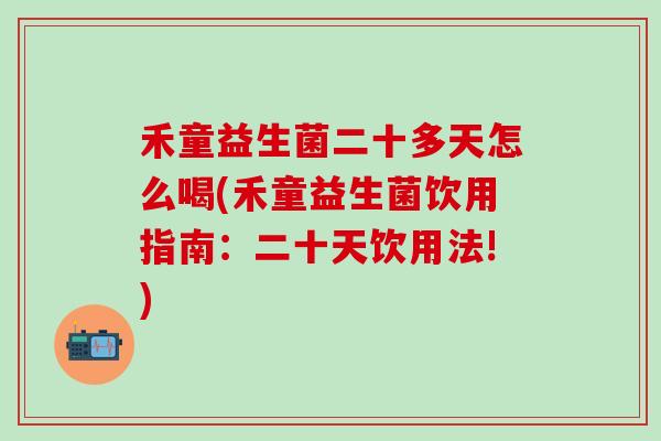 禾童益生菌二十多天怎么喝(禾童益生菌饮用指南：二十天饮用法!)