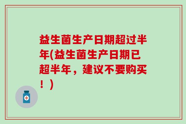 益生菌生产日期超过半年(益生菌生产日期已超半年，建议不要购买！)