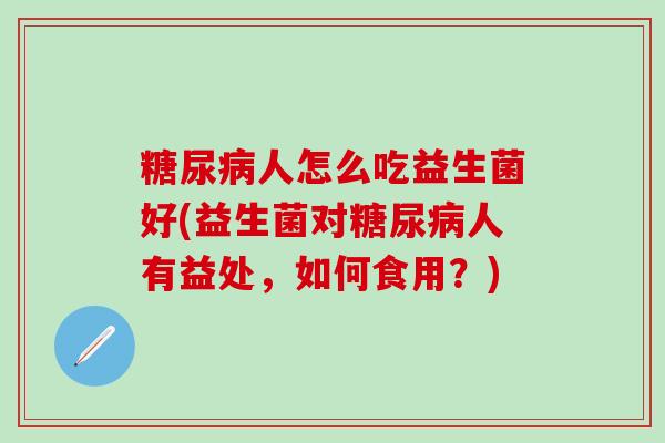 人怎么吃益生菌好(益生菌对人有益处，如何食用？)