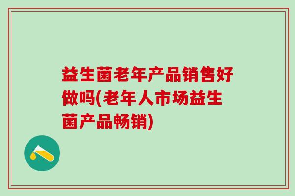 益生菌老年产品销售好做吗(老年人市场益生菌产品畅销)