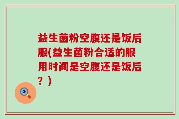 益生菌粉空腹还是饭后服(益生菌粉合适的服用时间是空腹还是饭后？)