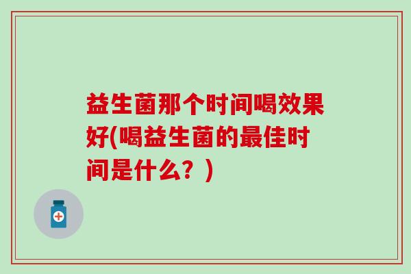 益生菌那个时间喝效果好(喝益生菌的佳时间是什么？)