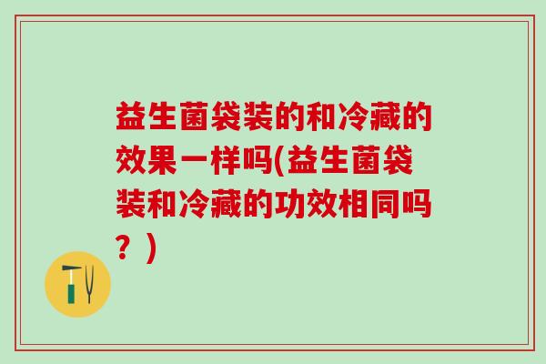 益生菌袋装的和冷藏的效果一样吗(益生菌袋装和冷藏的功效相同吗？)