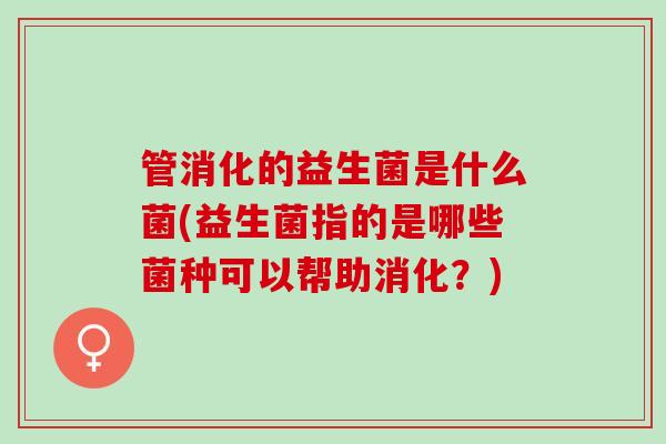 管消化的益生菌是什么菌(益生菌指的是哪些菌种可以帮助消化？)