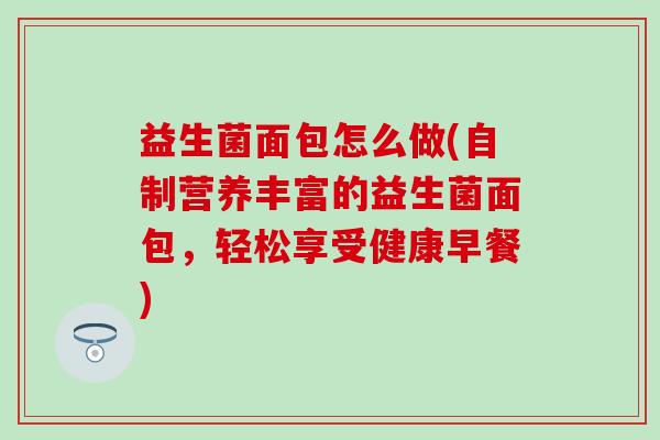 益生菌面包怎么做(自制营养丰富的益生菌面包，轻松享受健康早餐)