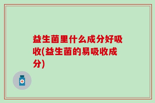 益生菌里什么成分好吸收(益生菌的易吸收成分)