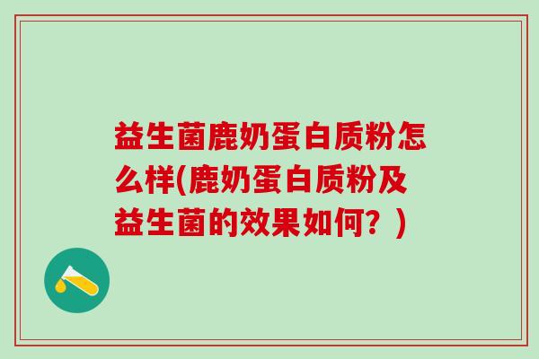 益生菌鹿奶蛋白质粉怎么样(鹿奶蛋白质粉及益生菌的效果如何？)