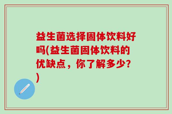 益生菌选择固体饮料好吗(益生菌固体饮料的优缺点，你了解多少？)