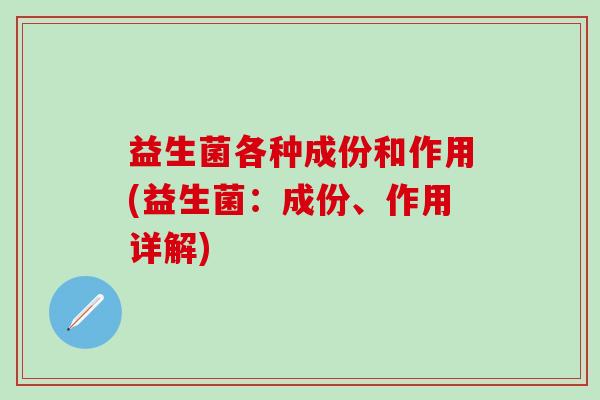益生菌各种成份和作用(益生菌：成份、作用详解)