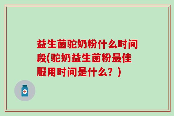 益生菌驼奶粉什么时间段(驼奶益生菌粉佳服用时间是什么？)