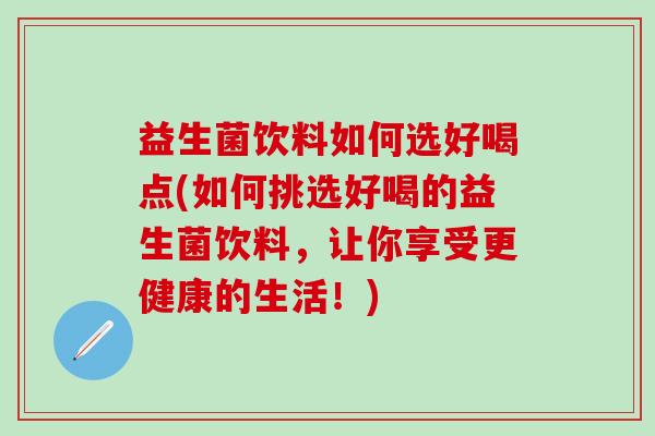 益生菌饮料如何选好喝点(如何挑选好喝的益生菌饮料，让你享受更健康的生活！)