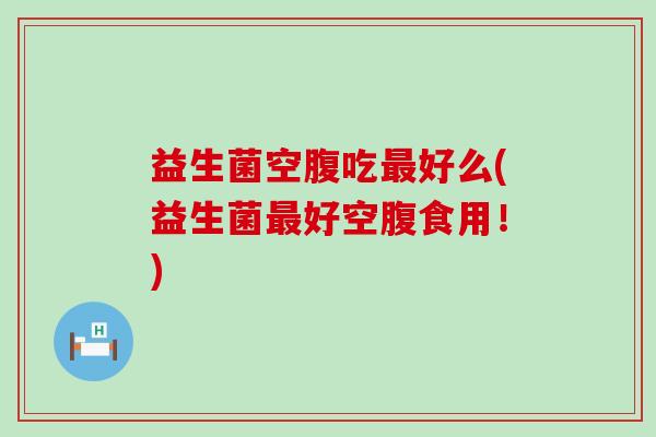 益生菌空腹吃好么(益生菌好空腹食用！)