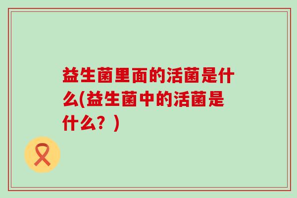 益生菌里面的活菌是什么(益生菌中的活菌是什么？)