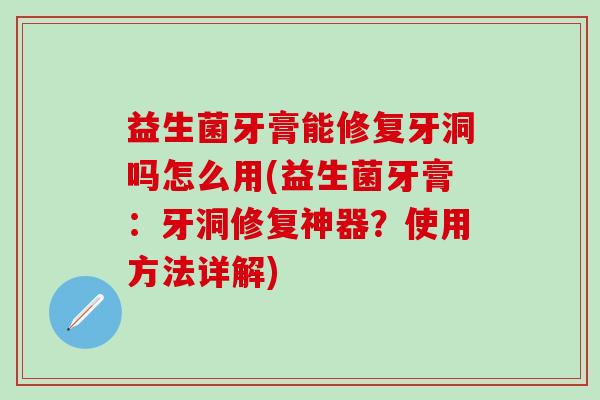 益生菌牙膏能修复牙洞吗怎么用(益生菌牙膏：牙洞修复神器？使用方法详解)