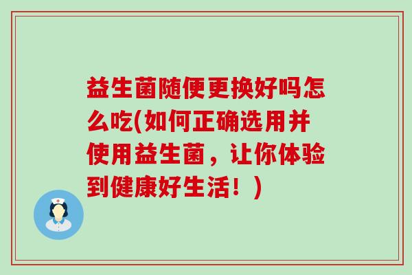 益生菌随便更换好吗怎么吃(如何正确选用并使用益生菌，让你体验到健康好生活！)