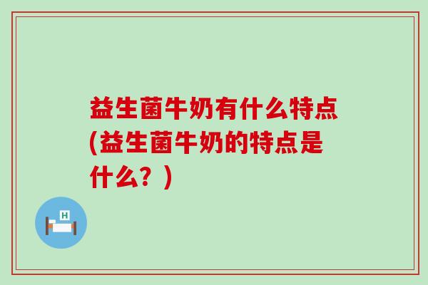 益生菌牛奶有什么特点(益生菌牛奶的特点是什么？)