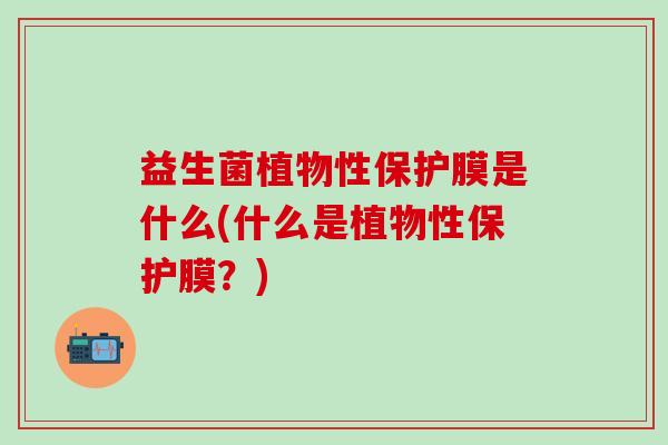 益生菌植物性保护膜是什么(什么是植物性保护膜？)