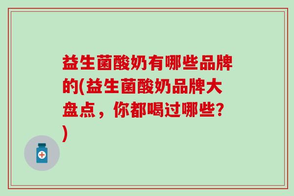 益生菌酸奶有哪些品牌的(益生菌酸奶品牌大盘点，你都喝过哪些？)