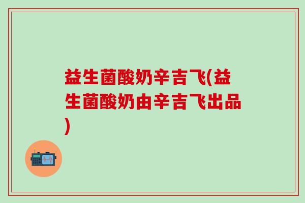 益生菌酸奶辛吉飞(益生菌酸奶由辛吉飞出品)