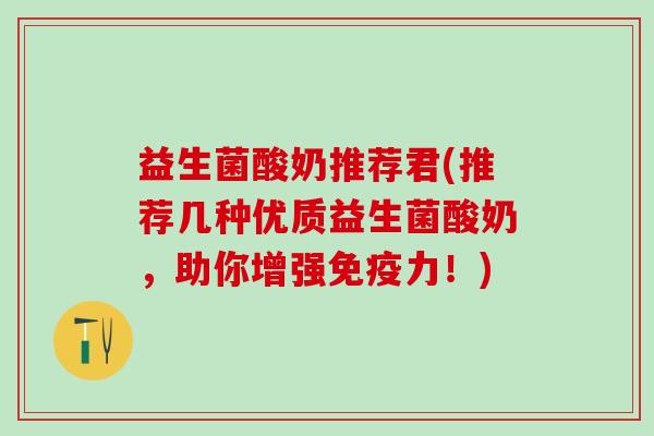 益生菌酸奶推荐君(推荐几种优质益生菌酸奶，助你增强力！)