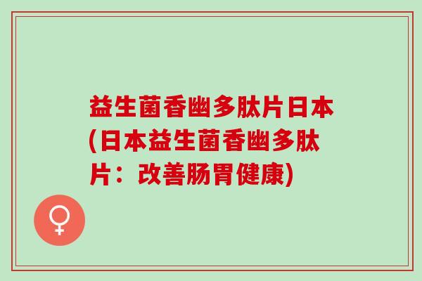 益生菌香幽多肽片日本(日本益生菌香幽多肽片:改善肠胃健康) 益生菌香幽多肽片日本(日本益生菌香幽多肽片:改善肠胃健康)