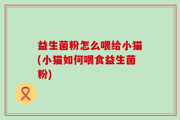 益生菌粉怎么喂给小猫(小猫如何喂食益生菌粉) 益生菌粉怎么喂给小猫(小猫如何喂食益生菌粉)