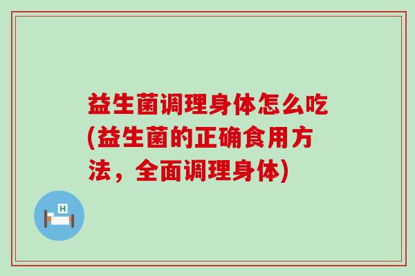 益生菌调理身体怎么吃(益生菌的正确食用方法，全面调理身体)