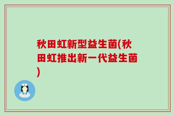 秋田虹新型益生菌(秋田虹推出新一代益生菌) 秋田虹新型益生菌(秋田虹推出新一代益生菌)