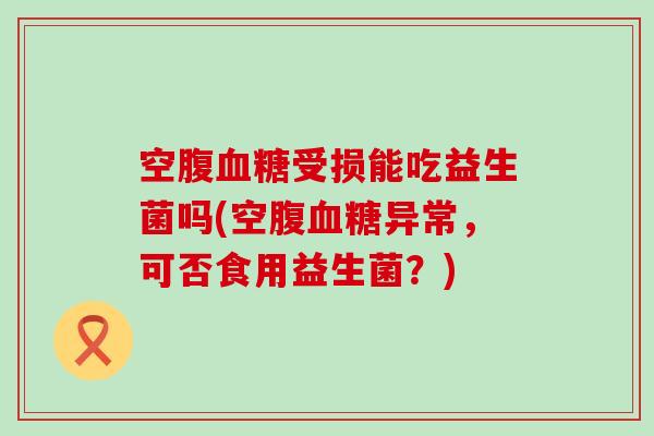空腹受损能吃益生菌吗(空腹异常,可否食用益生菌?) 空腹受损能吃益生菌吗(空腹异常,可否食用益生菌?)