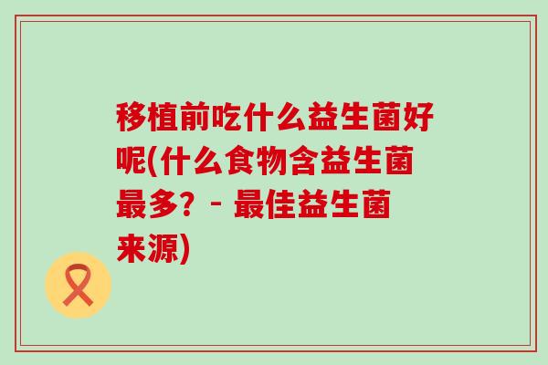 移植前吃什么益生菌好呢(什么食物含益生菌多?- 佳益生菌来源) 移植前吃什么益生菌好呢(什么食物含益生菌多?- 佳益生菌来源)