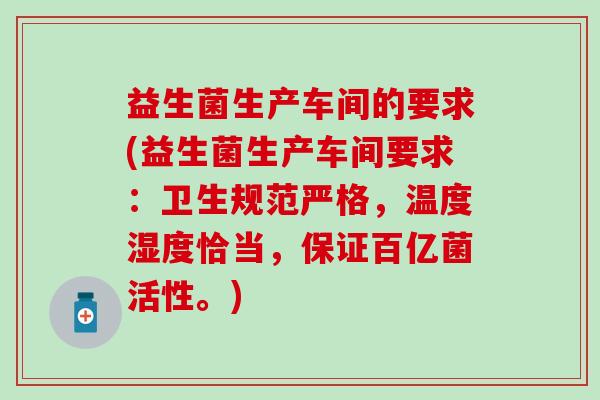 益生菌生产车间的要求(益生菌生产车间要求：卫生规范严格，温度湿度恰当，保证百亿菌活性。)