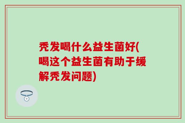 秃发喝什么益生菌好(喝这个益生菌有助于缓解秃发问题)