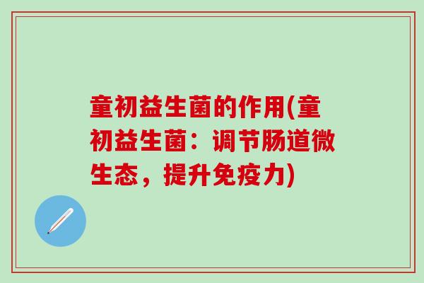 童初益生菌的作用(童初益生菌：调节肠道微生态，提升力)