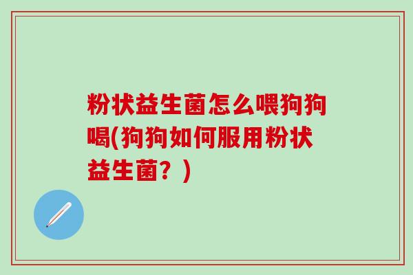 粉状益生菌怎么喂狗狗喝(狗狗如何服用粉状益生菌？)