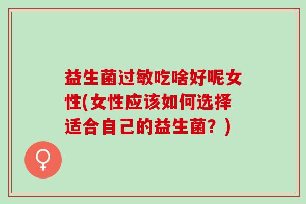 益生菌吃啥好呢女性(女性应该如何选择适合自己的益生菌？)
