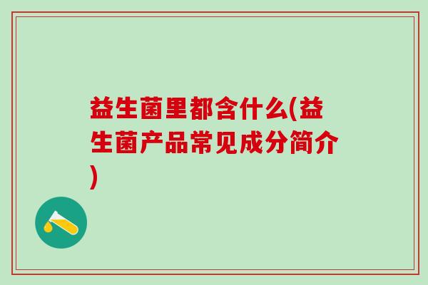 益生菌里都含什么(益生菌产品常见成分简介)