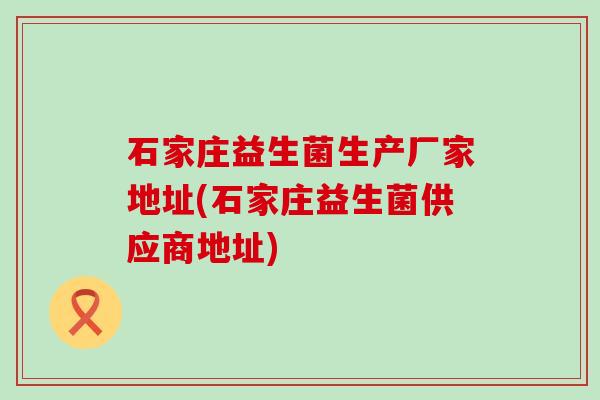 石家庄益生菌生产厂家地址(石家庄益生菌供应商地址)
