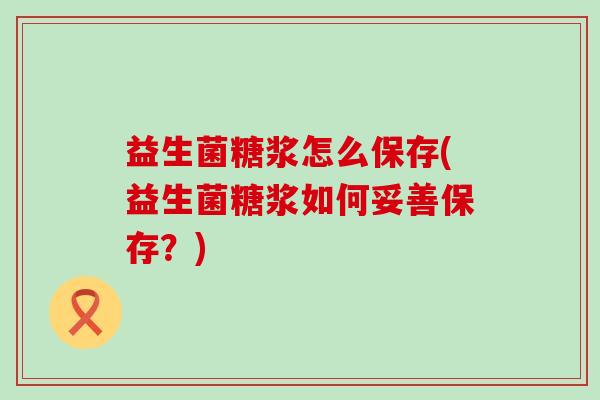 益生菌糖浆怎么保存(益生菌糖浆如何妥善保存？)