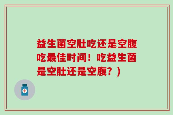 益生菌空肚吃还是空腹吃佳时间！吃益生菌是空肚还是空腹？)